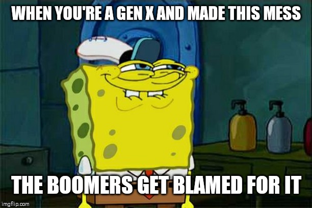 Don't You Squidward | WHEN YOU'RE A GEN X AND MADE THIS MESS; THE BOOMERS GET BLAMED FOR IT | image tagged in memes,dont you squidward | made w/ Imgflip meme maker