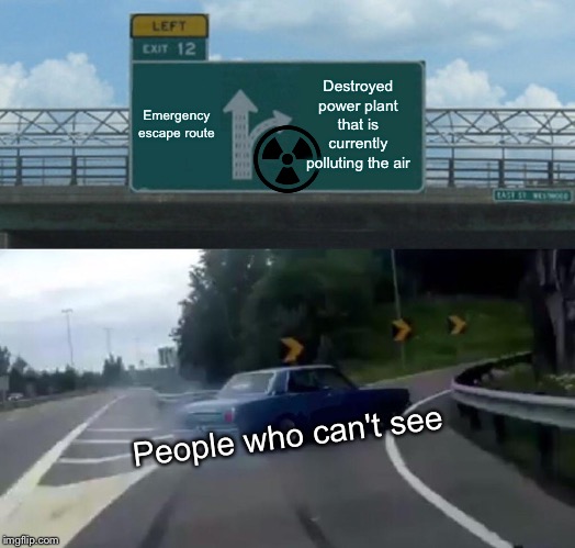 Left Exit 12 Off Ramp | Emergency escape route; Destroyed power plant that is currently polluting the air; People who can't see | image tagged in memes,left exit 12 off ramp | made w/ Imgflip meme maker