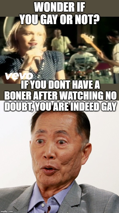WONDER IF YOU GAY OR NOT? IF YOU DONT HAVE A BONER AFTER WATCHING NO DOUBT, YOU ARE INDEED GAY | image tagged in no doubt gwen stefani don't speak,george takei oh my | made w/ Imgflip meme maker