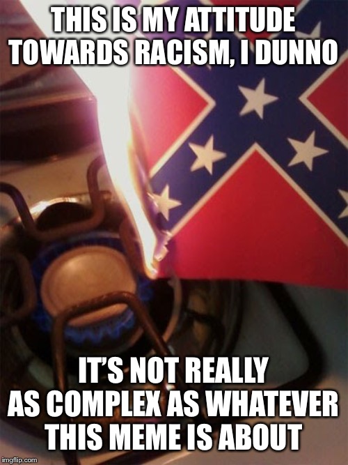 When they do a soft-pedaled, wordy version of “Democrats are the real racists.” | THIS IS MY ATTITUDE TOWARDS RACISM, I DUNNO; IT’S NOT REALLY AS COMPLEX AS WHATEVER THIS MEME IS ABOUT | image tagged in confederate flag stovetop,racist,racists,democrats,confederacy,civil war | made w/ Imgflip meme maker