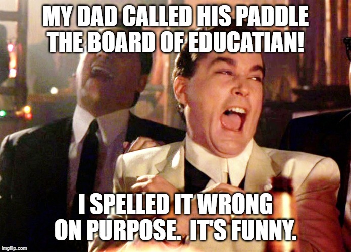 Good Fellas Hilarious Meme | MY DAD CALLED HIS PADDLE THE BOARD OF EDUCATIAN! I SPELLED IT WRONG ON PURPOSE.  IT'S FUNNY. | image tagged in memes,good fellas hilarious | made w/ Imgflip meme maker