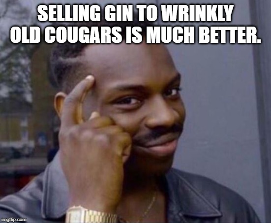 black guy pointing at head | SELLING GIN TO WRINKLY OLD COUGARS IS MUCH BETTER. | image tagged in black guy pointing at head | made w/ Imgflip meme maker