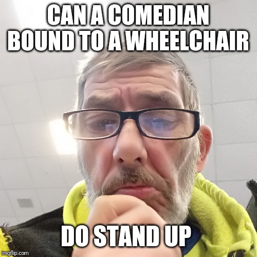 Pondering Bert | CAN A COMEDIAN BOUND TO A WHEELCHAIR; DO STAND UP | image tagged in pondering bert | made w/ Imgflip meme maker