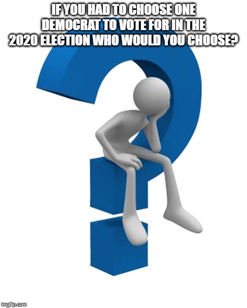 question mark | IF YOU HAD TO CHOOSE ONE DEMOCRAT TO VOTE FOR IN THE 2020 ELECTION WHO WOULD YOU CHOOSE? | image tagged in question mark | made w/ Imgflip meme maker