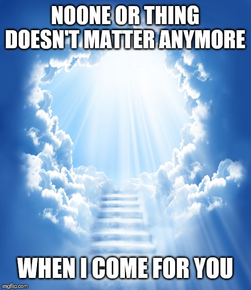 Jroc113 | NOONE OR THING DOESN'T MATTER ANYMORE; WHEN I COME FOR YOU | image tagged in heaven | made w/ Imgflip meme maker