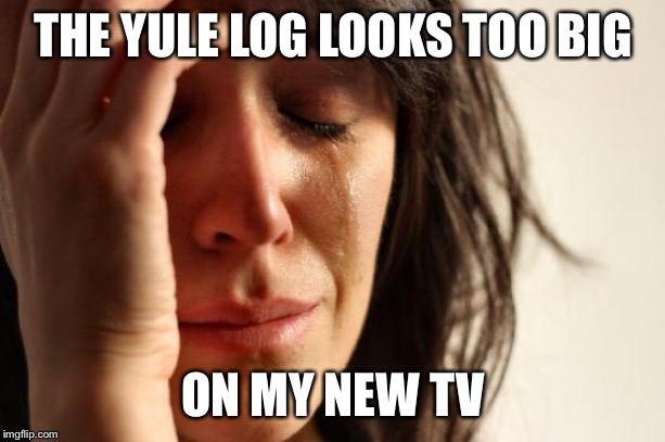 First World Problems | THE YULE LOG LOOKS TOO BIG; ON MY NEW TV | image tagged in memes,first world problems,christmas,merry christmas,happy holidays,christmas memes | made w/ Imgflip meme maker