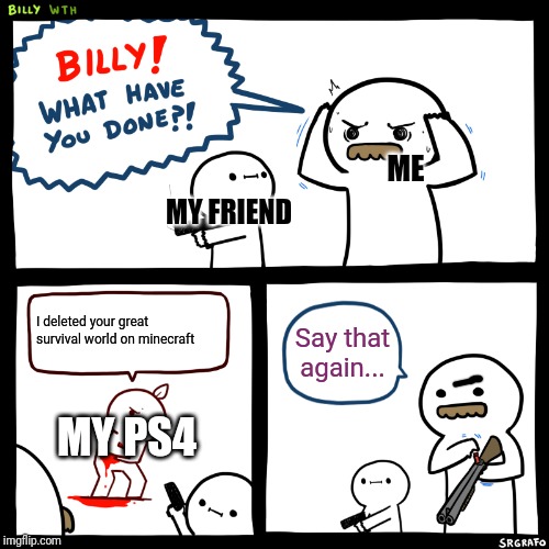 Billy, What Have You Done | ME; MY FRIEND; I deleted your great survival world on minecraft; Say that again... MY PS4 | image tagged in billy what have you done | made w/ Imgflip meme maker