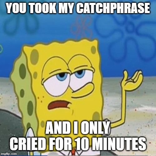 Sponebob_have_you_know | YOU TOOK MY CATCHPHRASE AND I ONLY CRIED FOR 10 MINUTES | image tagged in sponebob_have_you_know | made w/ Imgflip meme maker