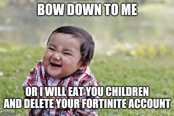 Evil Toddler Meme | BOW DOWN TO ME; OR I WILL EAT YOU CHILDREN AND DELETE YOUR FORTINITE ACCOUNT | image tagged in memes,evil toddler | made w/ Imgflip meme maker