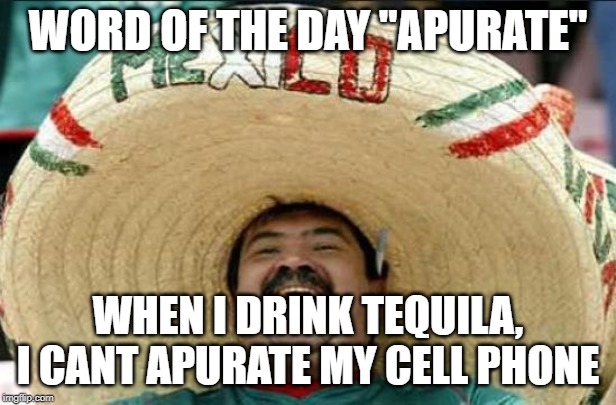 mexican word of the day | WORD OF THE DAY "APURATE"; WHEN I DRINK TEQUILA, I CANT APURATE MY CELL PHONE | image tagged in mexican word of the day,memes | made w/ Imgflip meme maker