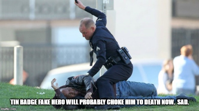 Cop Beating | TIN BADGE FAKE HERO WILL PROBABLY CHOKE HIM TO DEATH NOW.  SAD. | image tagged in cop beating | made w/ Imgflip meme maker