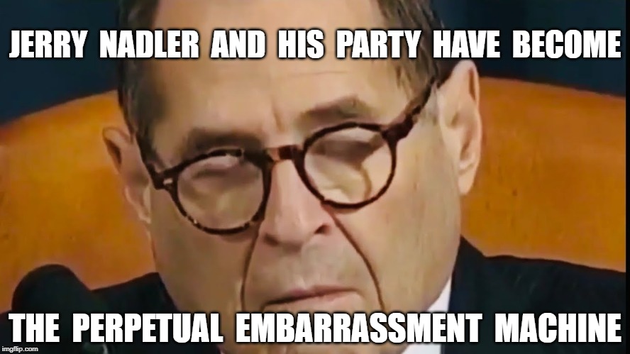 JERRY  NADLER  AND  HIS  PARTY  HAVE  BECOME; THE  PERPETUAL  EMBARRASSMENT  MACHINE | image tagged in politics,jerry nadler,democrats | made w/ Imgflip meme maker