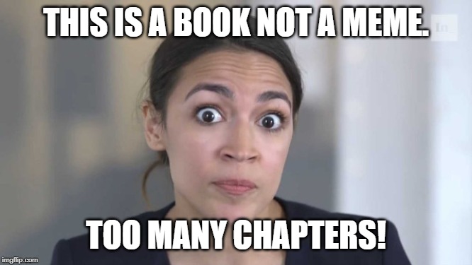 Crazy Alexandria Ocasio-Cortez | THIS IS A BOOK NOT A MEME. TOO MANY CHAPTERS! | image tagged in crazy alexandria ocasio-cortez | made w/ Imgflip meme maker