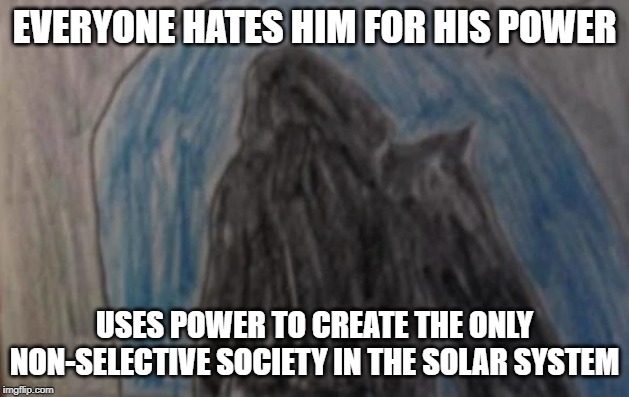 Mr. Stupid NoHead meme |  EVERYONE HATES HIM FOR HIS POWER; USES POWER TO CREATE THE ONLY NON-SELECTIVE SOCIETY IN THE SOLAR SYSTEM | image tagged in dark lord,dit,mr stupid nohead | made w/ Imgflip meme maker