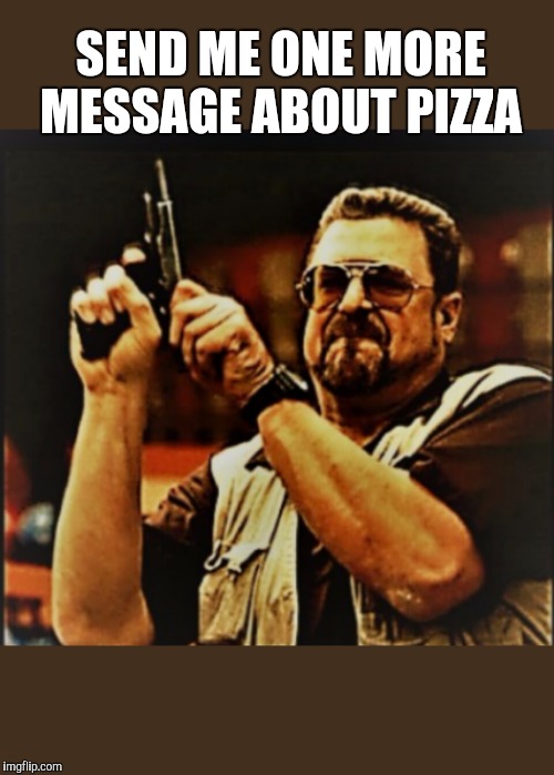 Pizza messages | SEND ME ONE MORE MESSAGE ABOUT PIZZA | image tagged in pizza,message,messages | made w/ Imgflip meme maker