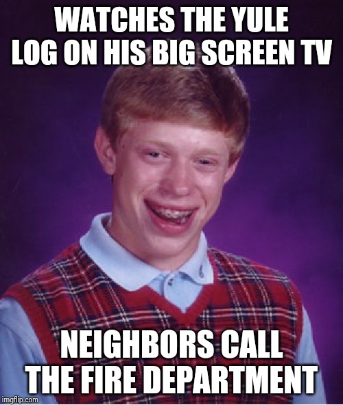 Bad Luck Brian Meme | WATCHES THE YULE LOG ON HIS BIG SCREEN TV NEIGHBORS CALL THE FIRE DEPARTMENT | image tagged in memes,bad luck brian | made w/ Imgflip meme maker