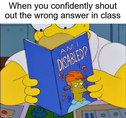 am i disabled? | When you confidently shout out the wrong answer in class | image tagged in am i disabled,funny,memes,wrong,answer,class | made w/ Imgflip meme maker