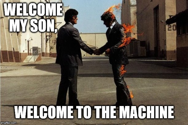 Pink Floyd | WELCOME MY SON, WELCOME TO THE MACHINE | image tagged in pink floyd | made w/ Imgflip meme maker