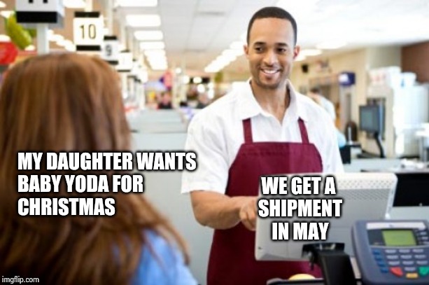 In great demand it is | MY DAUGHTER WANTS
BABY YODA FOR
CHRISTMAS WE GET A 
SHIPMENT
IN MAY | image tagged in store clerk,baby yoda,toy,not enough,children playing,disappointment | made w/ Imgflip meme maker