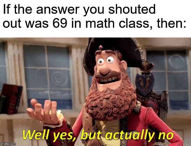 Well Yes, But Actually No Meme | If the answer you shouted out was 69 in math class, then: | image tagged in memes,well yes but actually no | made w/ Imgflip meme maker
