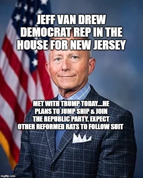 politics | JEFF VAN DREW DEMOCRAT REP IN THE HOUSE FOR NEW JERSEY; MET WITH TRUMP TODAY....HE PLANS TO JUMP SHIP & JOIN THE REPUBLIC PARTY. EXPECT OTHER REFORMED RATS TO FOLLOW SUIT | image tagged in political meme | made w/ Imgflip meme maker