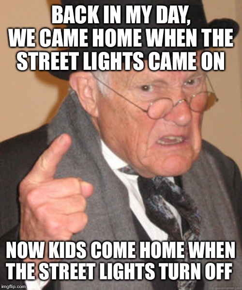 Back In My Day Meme | BACK IN MY DAY, WE CAME HOME WHEN THE STREET LIGHTS CAME ON; NOW KIDS COME HOME WHEN THE STREET LIGHTS TURN OFF | image tagged in memes,back in my day | made w/ Imgflip meme maker