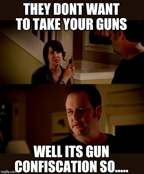 Jake from state farm | THEY DONT WANT TO TAKE YOUR GUNS; WELL ITS GUN CONFISCATION SO..... | image tagged in jake from state farm | made w/ Imgflip meme maker