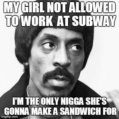 My girl not allowed to | MY GIRL NOT ALLOWED TO WORK  AT SUBWAY I'M THE ONLY N**GA SHE'S GONNA MAKE A SANDWICH FOR | image tagged in my girl not allowed to | made w/ Imgflip meme maker