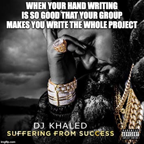 dj khaled suffering from success meme | WHEN YOUR HAND WRITING IS SO GOOD THAT YOUR GROUP MAKES YOU WRITE THE WHOLE PROJECT | image tagged in dj khaled suffering from success meme | made w/ Imgflip meme maker