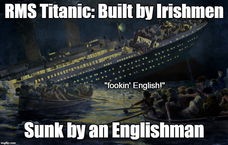 Titanic - Built by Irishmen, sunk by an Englishman | RMS Titanic: Built by Irishmen; "fookin' English!"; Sunk by an Englishman | image tagged in rms titanic sinking,funny,humor,joke,t-shirt,titanic | made w/ Imgflip meme maker