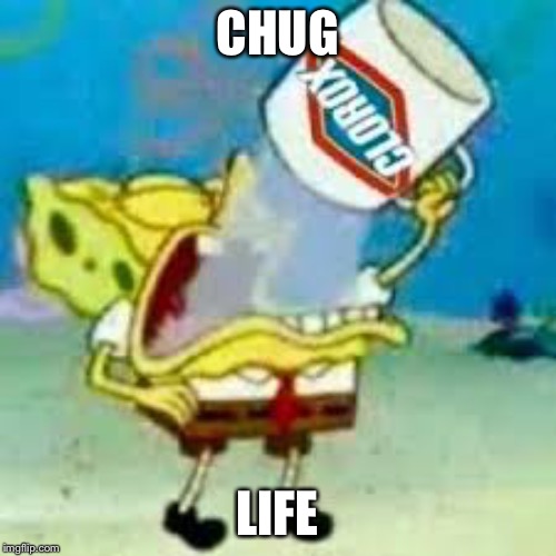 spongebob chugs bleach | CHUG; LIFE | image tagged in spongebob chugs bleach | made w/ Imgflip meme maker