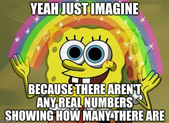 Imagination Spongebob Meme | YEAH JUST IMAGINE BECAUSE THERE AREN'T ANY REAL NUMBERS SHOWING HOW MANY THERE ARE | image tagged in memes,imagination spongebob | made w/ Imgflip meme maker