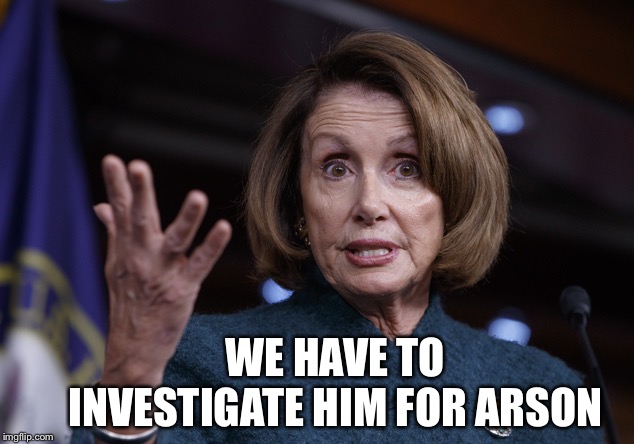 Good old Nancy Pelosi | WE HAVE TO INVESTIGATE HIM FOR ARSON | image tagged in good old nancy pelosi | made w/ Imgflip meme maker