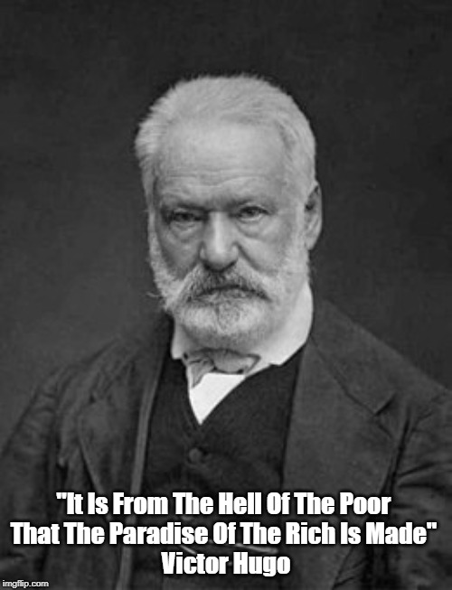 "It Is From The Hell Of The Poor 
That The Paradise Of The Rich Is Made" 
Victor Hugo | made w/ Imgflip meme maker