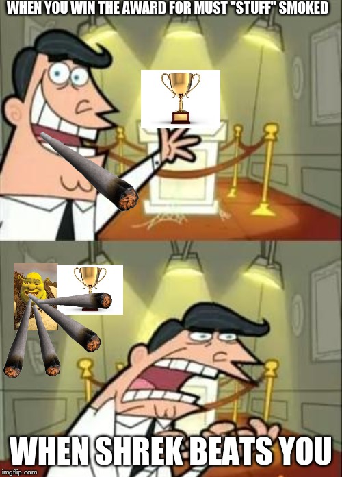 This Is Where I'd Put My Trophy If I Had One Meme | WHEN YOU WIN THE AWARD FOR MUST "STUFF" SMOKED; WHEN SHREK BEATS YOU | image tagged in memes,this is where i'd put my trophy if i had one | made w/ Imgflip meme maker