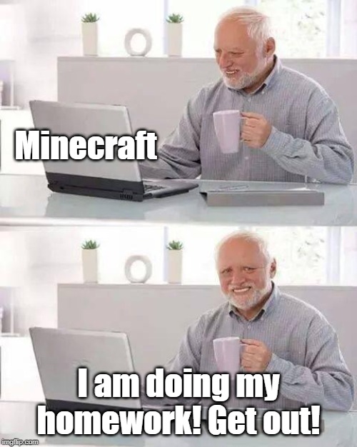 Hide the Pain Harold | Minecraft; I am doing my homework! Get out! | image tagged in memes,hide the pain harold | made w/ Imgflip meme maker