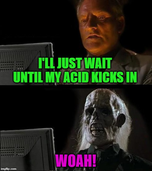 I'll Just Wait Here | I'LL JUST WAIT UNTIL MY ACID KICKS IN; WOAH! | image tagged in memes,ill just wait here,acid trip,drugs,fun | made w/ Imgflip meme maker