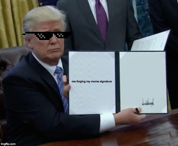 Trump Bill Signing Meme | me forging my moms signature | image tagged in memes,trump bill signing | made w/ Imgflip meme maker