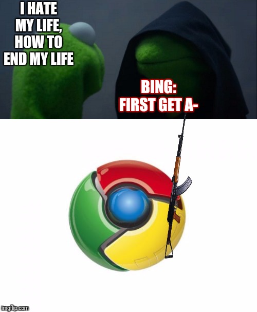 I HATE MY LIFE, HOW TO END MY LIFE; BING:
FIRST GET A- | image tagged in memes,google chrome,evil kermit | made w/ Imgflip meme maker