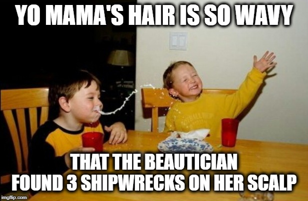 yo mama's hair |  YO MAMA'S HAIR IS SO WAVY; THAT THE BEAUTICIAN FOUND 3 SHIPWRECKS ON HER SCALP | image tagged in memes,yo mamas so fat,funny memes,hair,waves,ocean | made w/ Imgflip meme maker