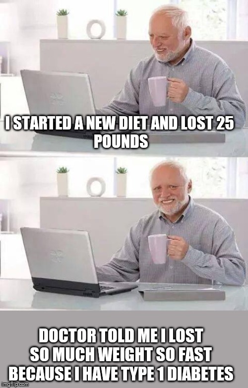 Hide the Pain Harold Meme |  I STARTED A NEW DIET AND LOST 25 
POUNDS; DOCTOR TOLD ME I LOST SO MUCH WEIGHT SO FAST BECAUSE I HAVE TYPE 1 DIABETES | image tagged in memes,hide the pain harold | made w/ Imgflip meme maker