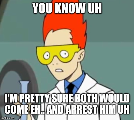 Steve | YOU KNOW UH I'M PRETTY SURE BOTH WOULD COME EH.. AND ARREST HIM UH | image tagged in steve | made w/ Imgflip meme maker