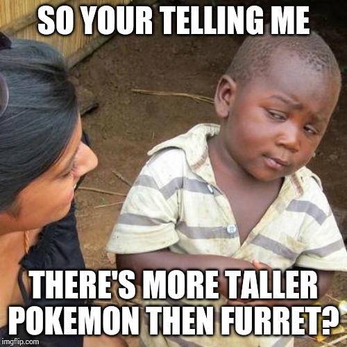 Third World Skeptical Kid | SO YOUR TELLING ME; THERE'S MORE TALLER POKEMON THEN FURRET? | image tagged in memes,third world skeptical kid | made w/ Imgflip meme maker