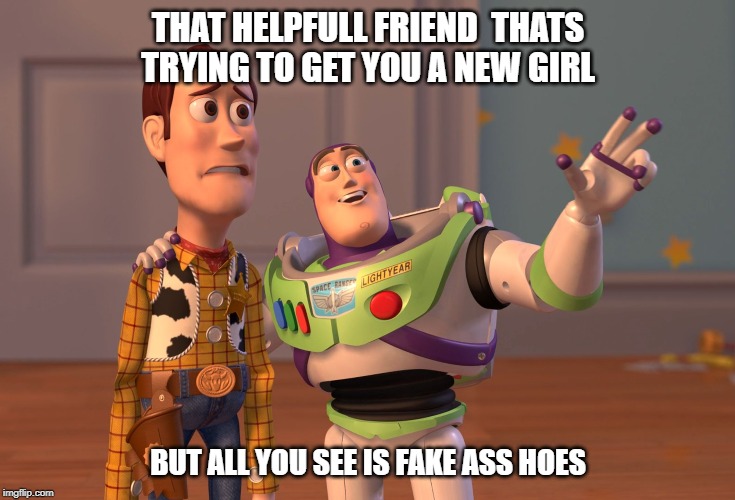 X, X Everywhere | THAT HELPFULL FRIEND  THATS TRYING TO GET YOU A NEW GIRL; BUT ALL YOU SEE IS FAKE ASS HOES | image tagged in memes,x x everywhere | made w/ Imgflip meme maker