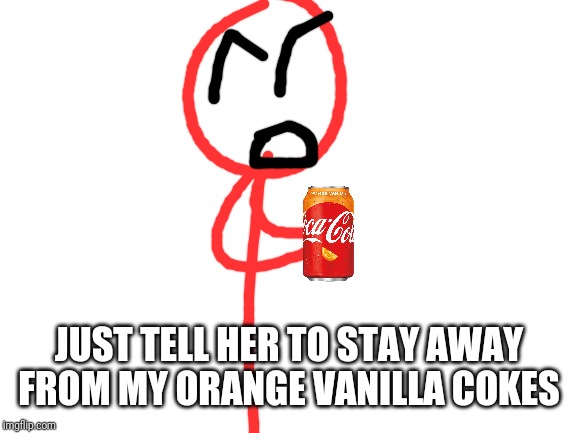 Blank White Template | JUST TELL HER TO STAY AWAY FROM MY ORANGE VANILLA COKES | image tagged in blank white template | made w/ Imgflip meme maker
