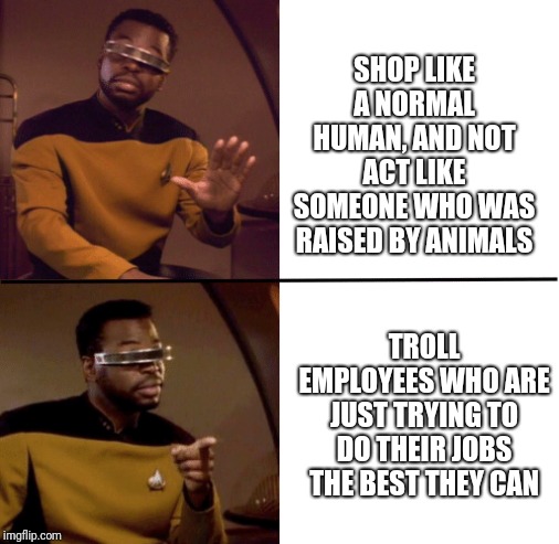 Which one do customers really choose? | SHOP LIKE A NORMAL HUMAN, AND NOT ACT LIKE SOMEONE WHO WAS RAISED BY ANIMALS; TROLL EMPLOYEES WHO ARE JUST TRYING TO DO THEIR JOBS THE BEST THEY CAN | image tagged in star trek the next generation,drake no/yes,customers,annoying customers,grocery store,jobs | made w/ Imgflip meme maker