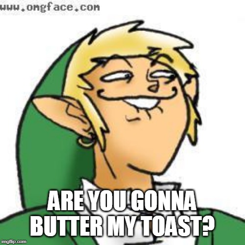 lol of zelda | ARE YOU GONNA BUTTER MY TOAST? | image tagged in lol of zelda | made w/ Imgflip meme maker
