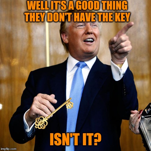 Donal Trump Birthday | WELL IT'S A GOOD THING THEY DON'T HAVE THE KEY ISN'T IT? | image tagged in donal trump birthday | made w/ Imgflip meme maker