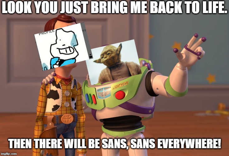 X, X Everywhere Meme | LOOK YOU JUST BRING ME BACK TO LIFE. THEN THERE WILL BE SANS, SANS EVERYWHERE! | image tagged in memes,x x everywhere | made w/ Imgflip meme maker