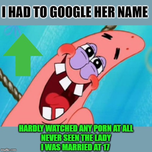 patrick star | I HAD TO GOOGLE HER NAME HARDLY WATCHED ANY PORN AT ALL
NEVER SEEN THE LADY
I WAS MARRIED AT 17 | image tagged in patrick star | made w/ Imgflip meme maker
